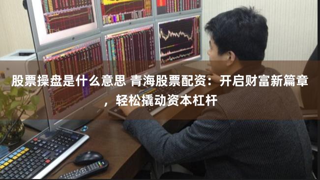 股票操盘是什么意思 青海股票配资：开启财富新篇章，轻松撬动资本杠杆