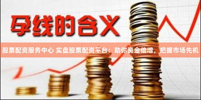 股票配资服务中心 实盘股票配资平台：助你资金倍增，把握市场先机