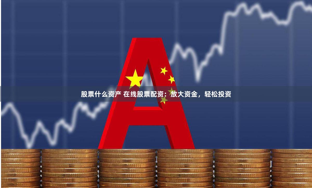 股票什么资产 在线股票配资：放大资金，轻松投资