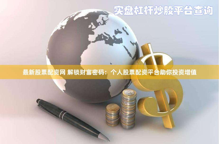 最新股票配资网 解锁财富密码：个人股票配资平台助你投资增值