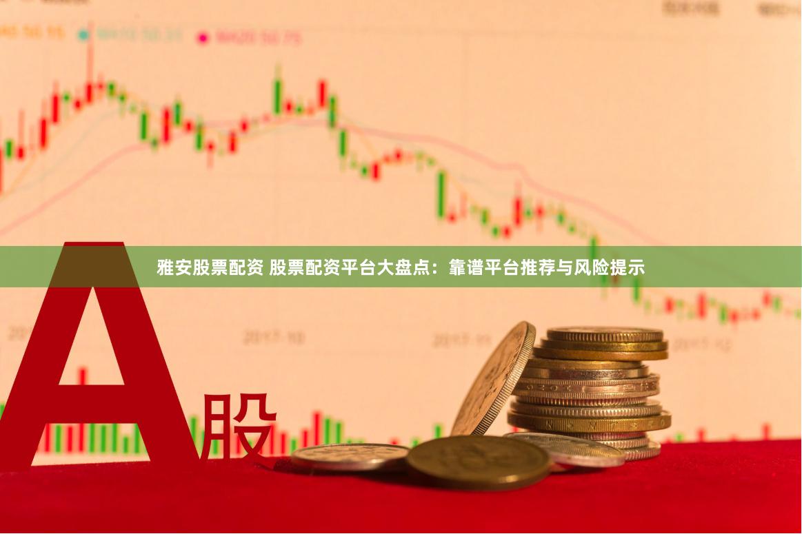 雅安股票配资 股票配资平台大盘点：靠谱平台推荐与风险提示