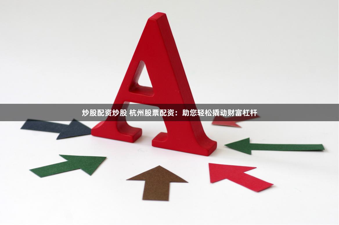 炒股配资炒股 杭州股票配资：助您轻松撬动财富杠杆
