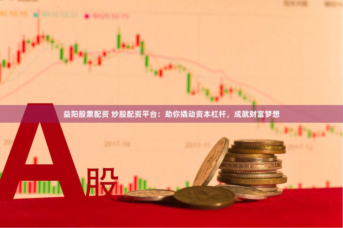 益阳股票配资 炒股配资平台：助你撬动资本杠杆，成就财富梦想