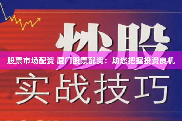 股票市场配资 厦门股票配资：助您把握投资良机