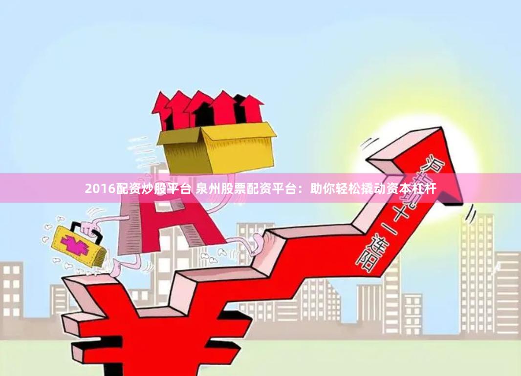 2016配资炒股平台 泉州股票配资平台：助你轻松撬动资本杠杆
