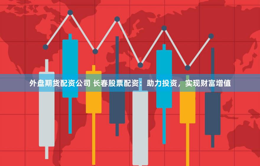 外盘期货配资公司 长春股票配资：助力投资，实现财富增值