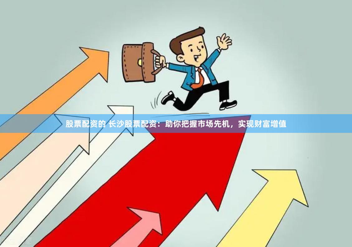 股票配资的 长沙股票配资：助你把握市场先机，实现财富增值
