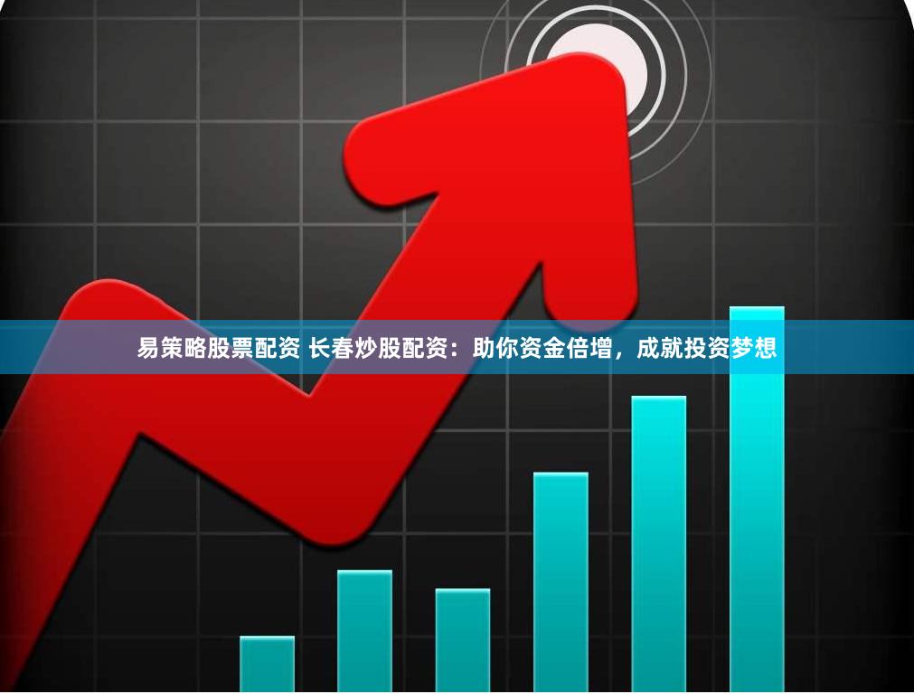易策略股票配资 长春炒股配资：助你资金倍增，成就投资梦想