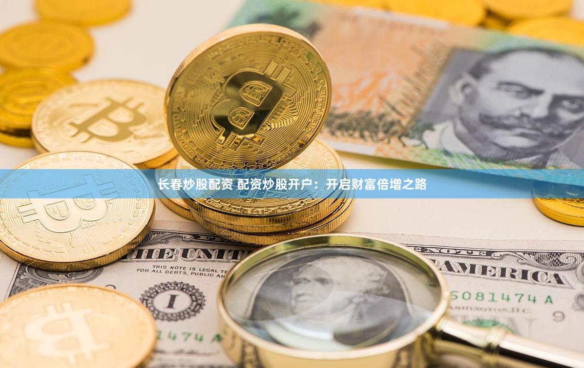 长春炒股配资 配资炒股开户：开启财富倍增之路