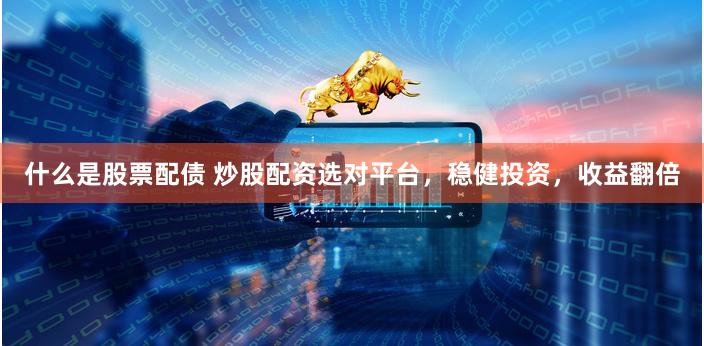 什么是股票配债 炒股配资选对平台，稳健投资，收益翻倍