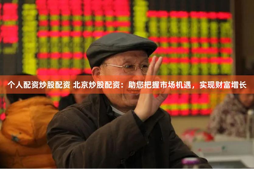 个人配资炒股配资 北京炒股配资：助您把握市场机遇，实现财富增长