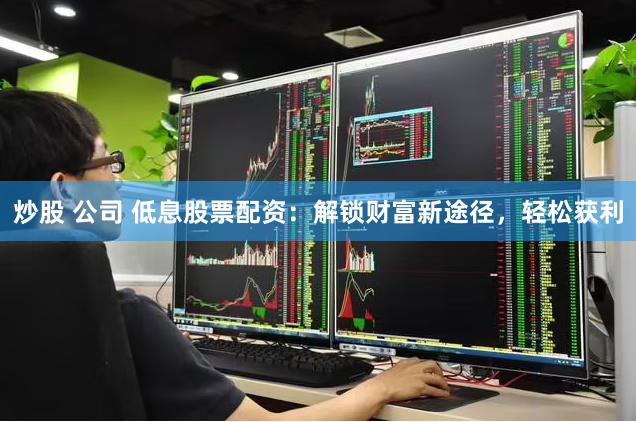 炒股 公司 低息股票配资：解锁财富新途径，轻松获利