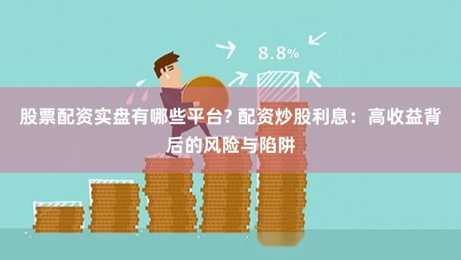 股票配资实盘有哪些平台? 配资炒股利息：高收益背后的风险与陷阱