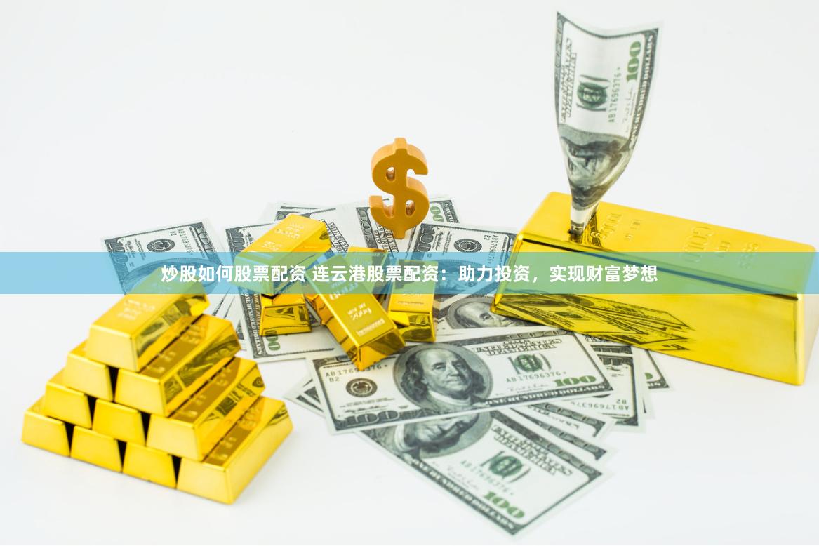 炒股如何股票配资 连云港股票配资：助力投资，实现财富梦想