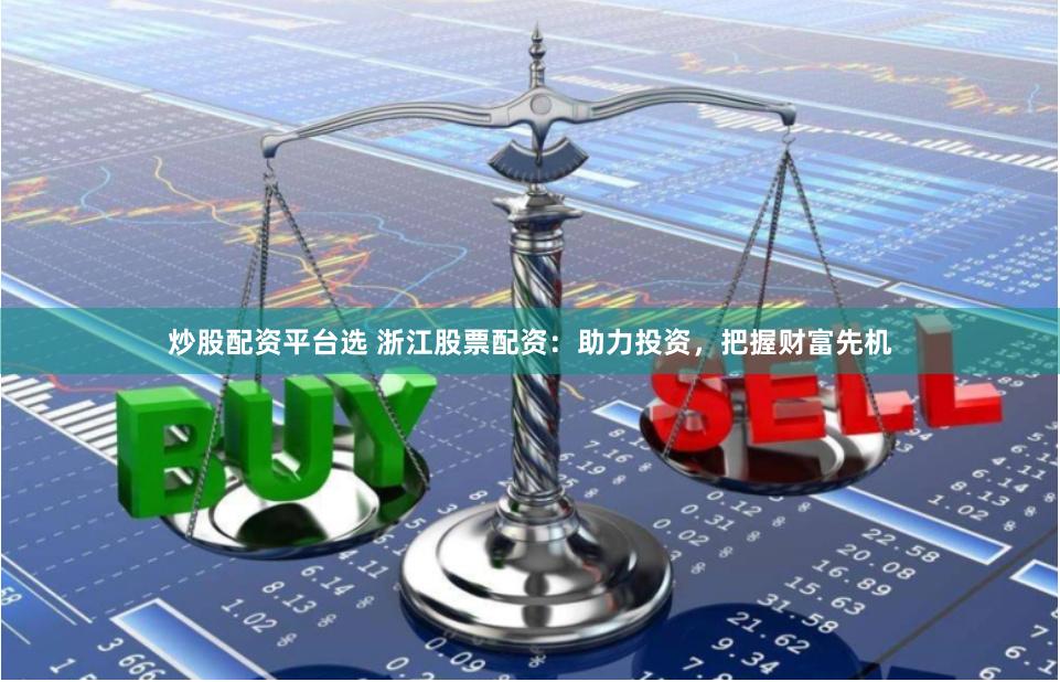 炒股配资平台选 浙江股票配资：助力投资，把握财富先机