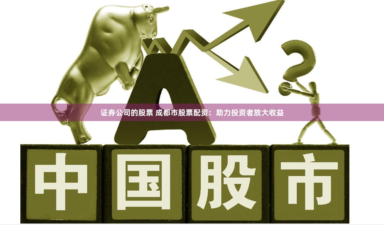 证券公司的股票 成都市股票配资：助力投资者放大收益