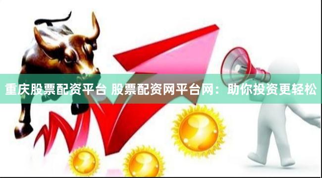 重庆股票配资平台 股票配资网平台网：助你投资更轻松