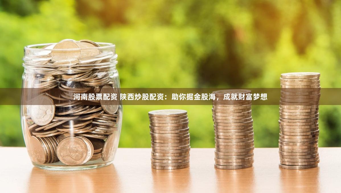 河南股票配资 陕西炒股配资：助你掘金股海，成就财富梦想