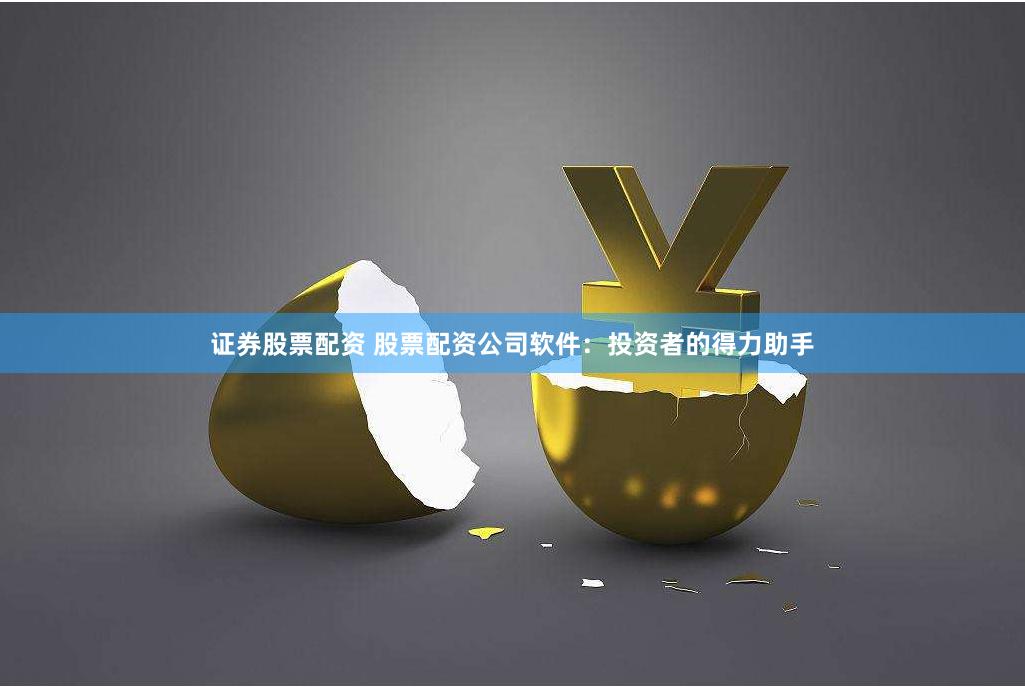 证券股票配资 股票配资公司软件：投资者的得力助手
