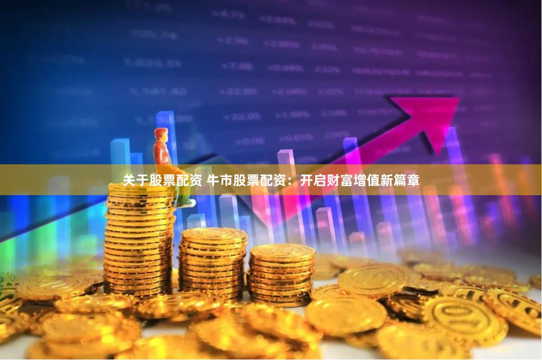 关于股票配资 牛市股票配资：开启财富增值新篇章