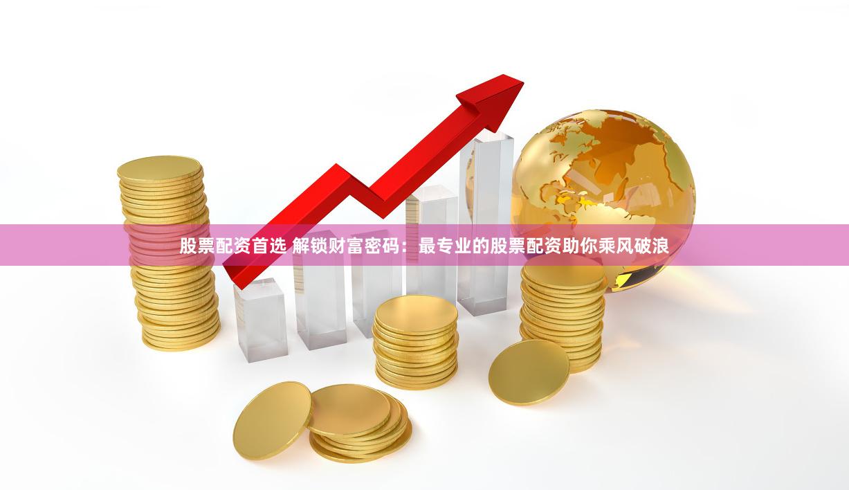 股票配资首选 解锁财富密码：最专业的股票配资助你乘风破浪