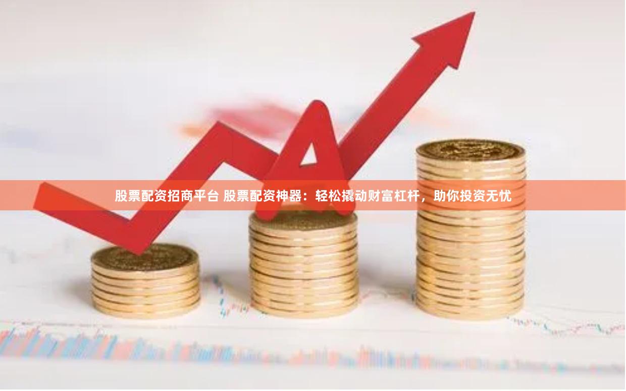 股票配资招商平台 股票配资神器：轻松撬动财富杠杆，助你投资无忧