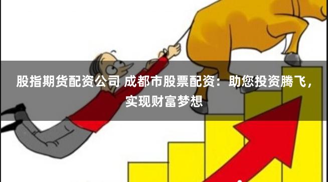 股指期货配资公司 成都市股票配资：助您投资腾飞，实现财富梦想
