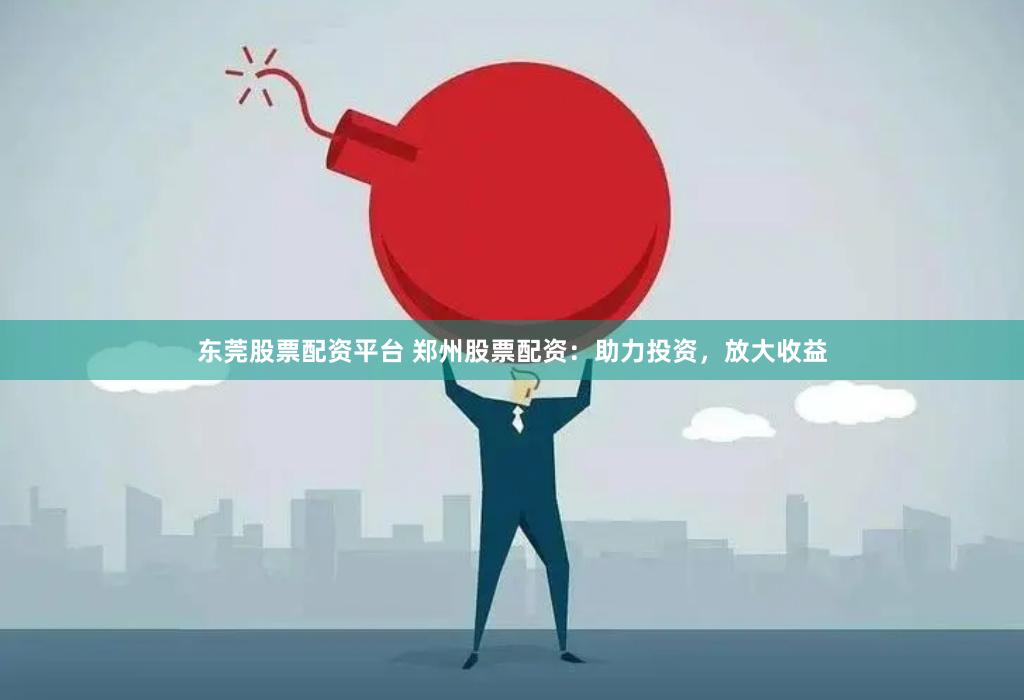 东莞股票配资平台 郑州股票配资：助力投资，放大收益