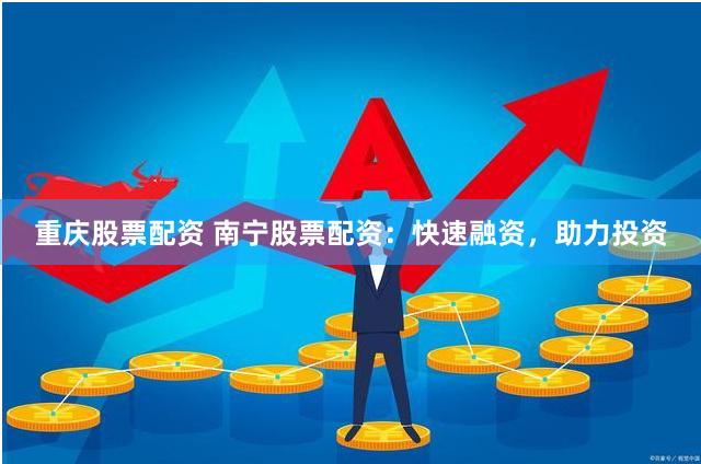 重庆股票配资 南宁股票配资：快速融资，助力投资