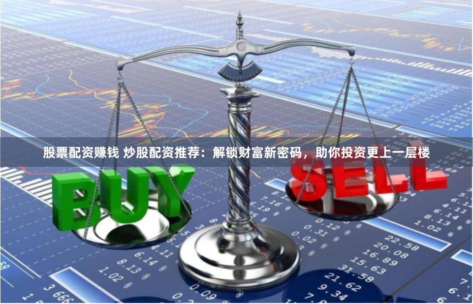 股票配资赚钱 炒股配资推荐：解锁财富新密码，助你投资更上一层楼
