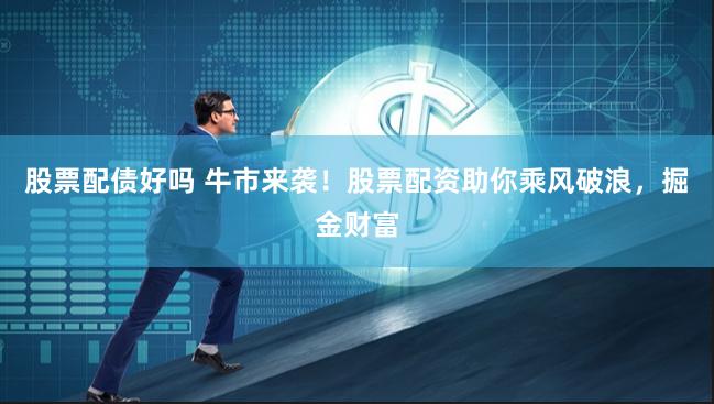 股票配债好吗 牛市来袭！股票配资助你乘风破浪，掘金财富
