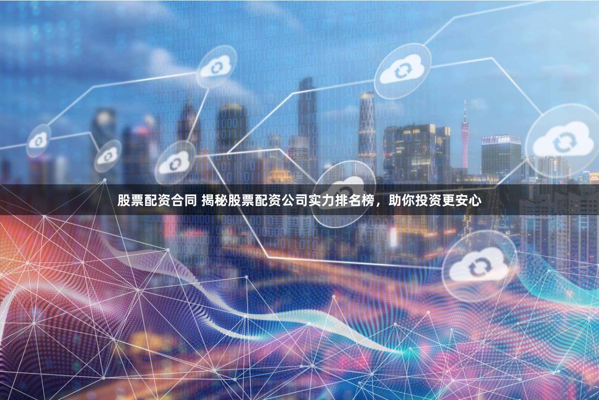 股票配资合同 揭秘股票配资公司实力排名榜，助你投资更安心