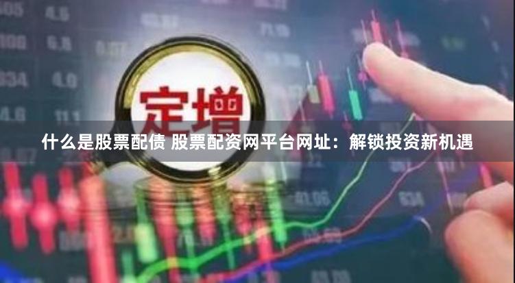 什么是股票配债 股票配资网平台网址：解锁投资新机遇
