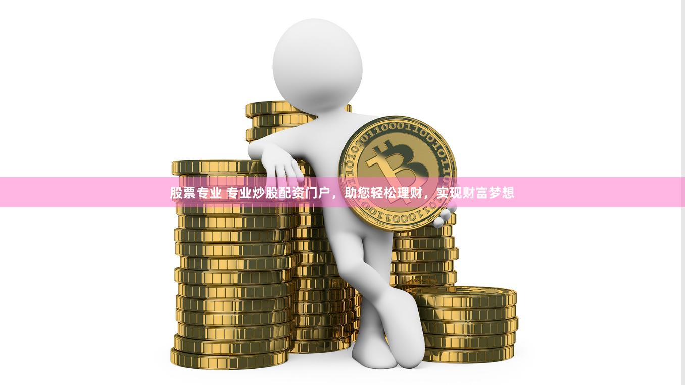 股票专业 专业炒股配资门户，助您轻松理财，实现财富梦想