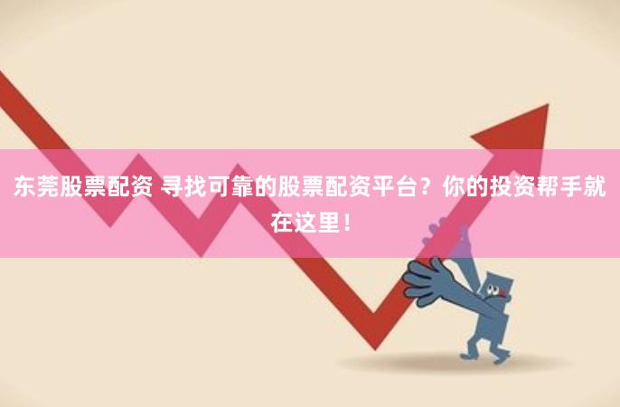 东莞股票配资 寻找可靠的股票配资平台？你的投资帮手就在这里！