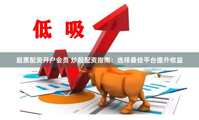 股票配资开户会员 炒股配资指南：选择最佳平台提升收益