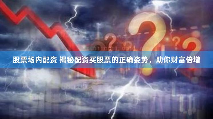 股票场内配资 揭秘配资买股票的正确姿势，助你财富倍增