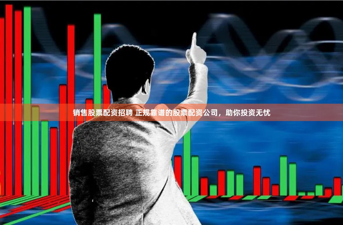销售股票配资招聘 正规靠谱的股票配资公司，助你投资无忧