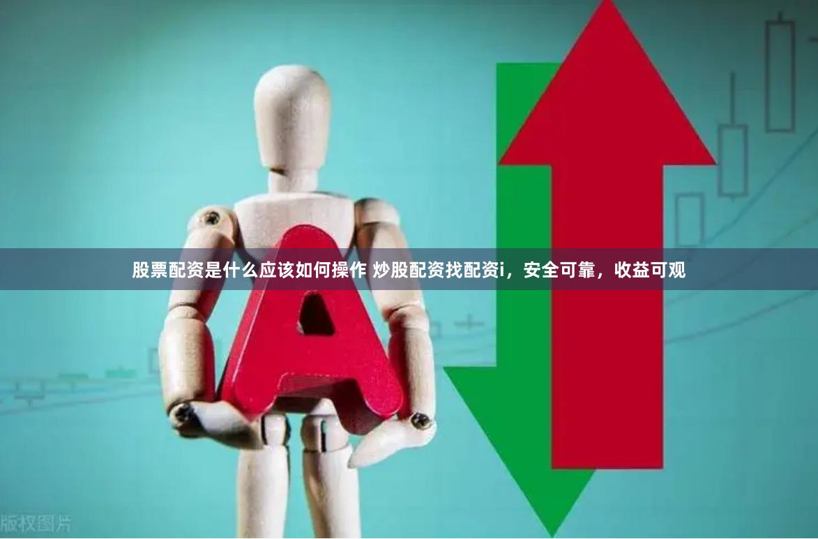 股票配资是什么应该如何操作 炒股配资找配资i，安全可靠，收益可观
