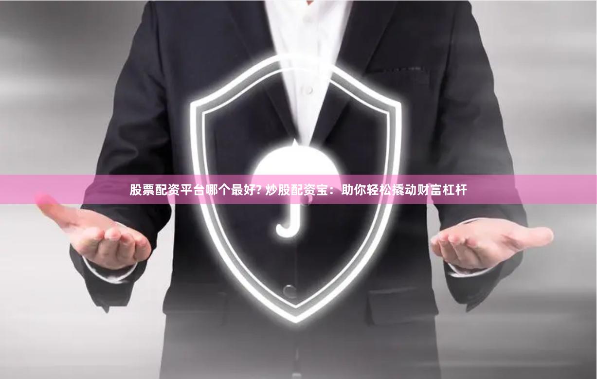 股票配资平台哪个最好? 炒股配资宝：助你轻松撬动财富杠杆
