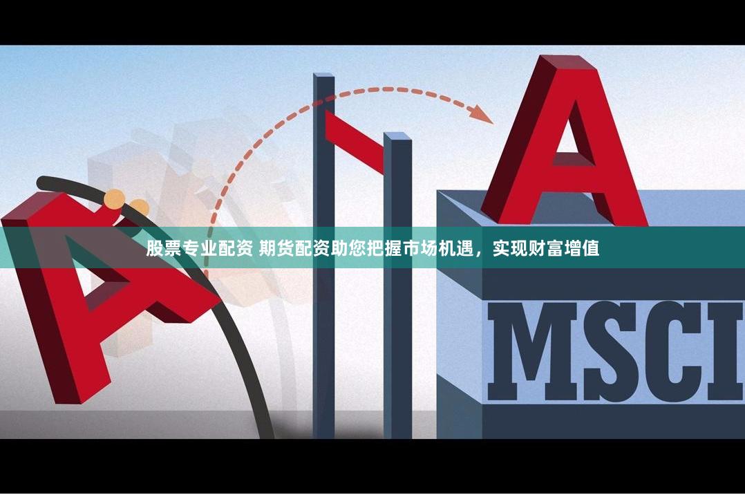 股票专业配资 期货配资助您把握市场机遇，实现财富增值