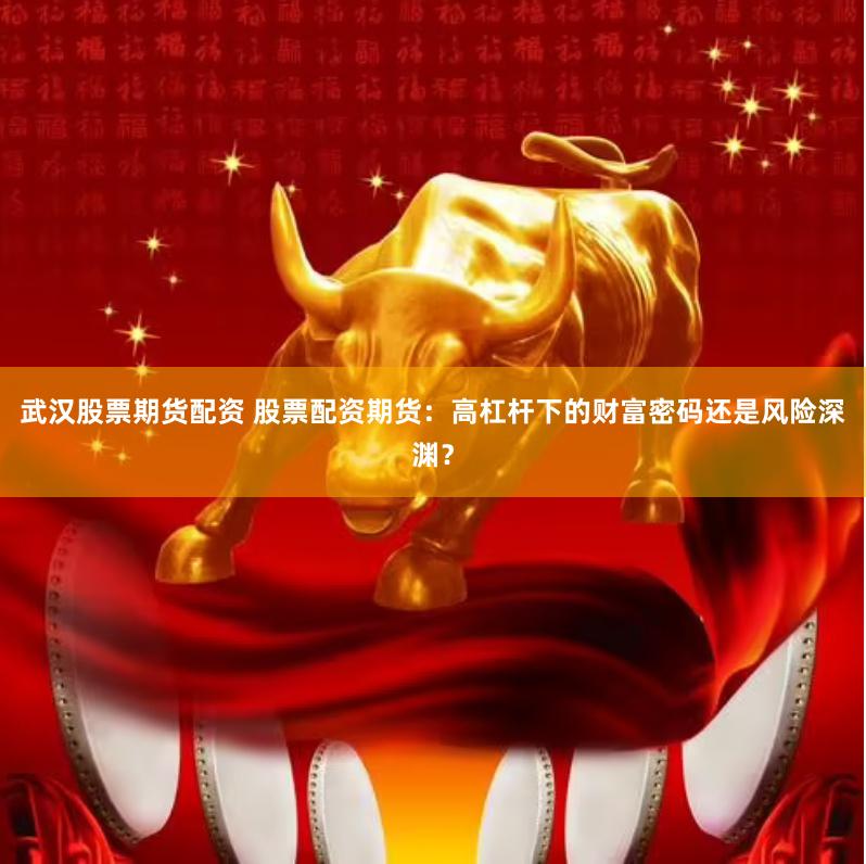武汉股票期货配资 股票配资期货：高杠杆下的财富密码还是风险深渊？