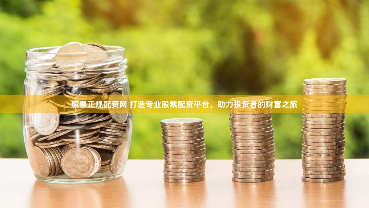 股票正规配资网 打造专业股票配资平台，助力投资者的财富之旅