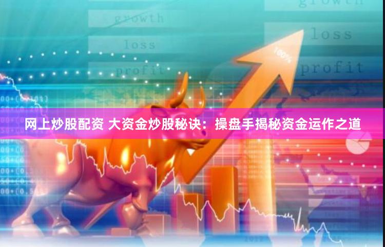 网上炒股配资 大资金炒股秘诀：操盘手揭秘资金运作之道