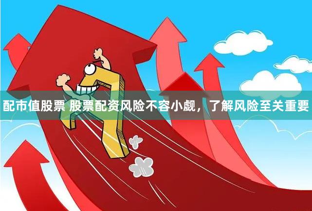 配市值股票 股票配资风险不容小觑，了解风险至关重要