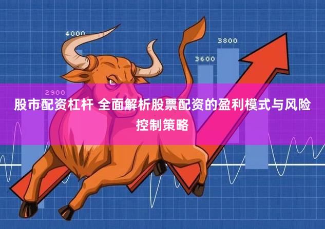 股市配资杠杆 全面解析股票配资的盈利模式与风险控制策略