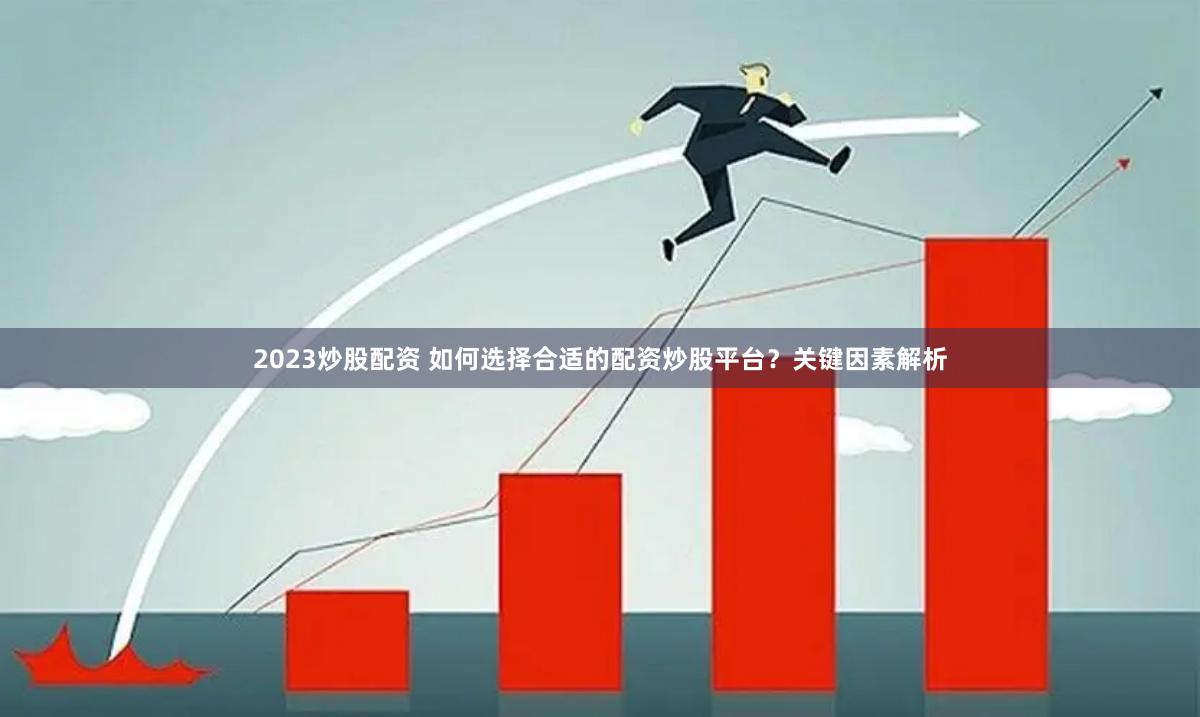 2023炒股配资 如何选择合适的配资炒股平台？关键因素解析