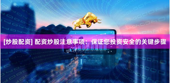 [炒股配资] 配资炒股注意事项：保证您投资安全的关键步骤