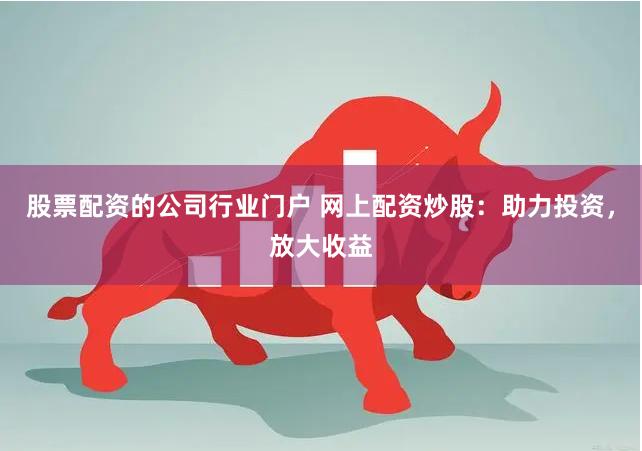 股票配资的公司行业门户 网上配资炒股：助力投资，放大收益