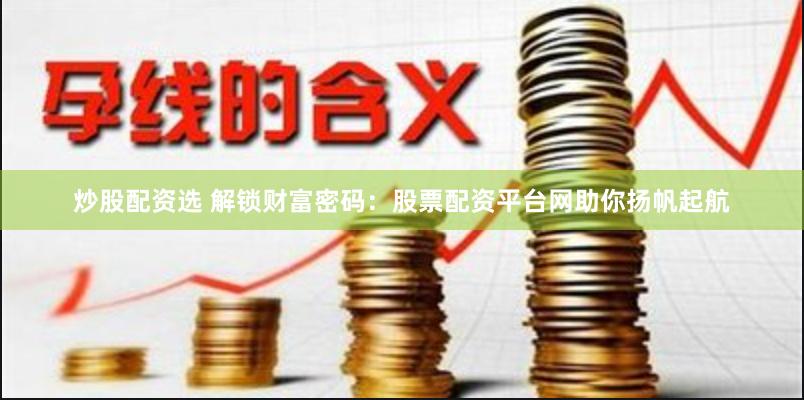 炒股配资选 解锁财富密码：股票配资平台网助你扬帆起航